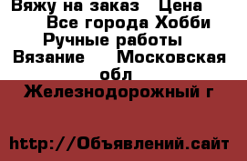 Вяжу на заказ › Цена ­ 800 - Все города Хобби. Ручные работы » Вязание   . Московская обл.,Железнодорожный г.